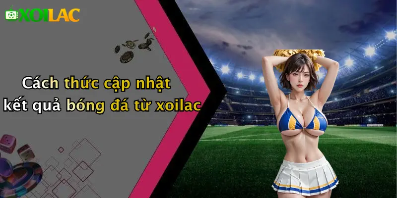 Kết Quả Bóng Đá 2 Cách thức cập nhật kết quả bóng đá từ xoilac