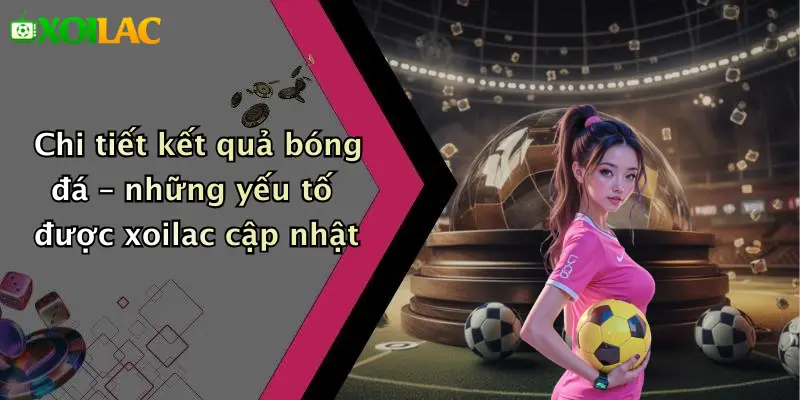 Kết Quả Bóng Đá 3 Chi tiết kết quả bóng đá – những yếu tố được xoilac cập nhật
