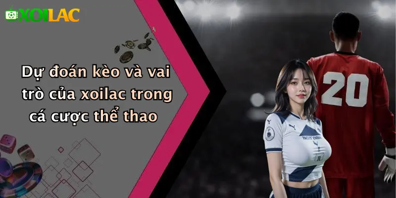 Dự Đoán Kèo 1 Dự đoán kèo và vai trò của xoilac trong cá cược thể thao
