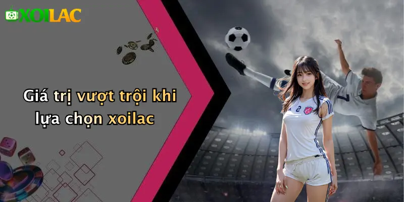 Giá trị vượt trội khi lựa chọn xoilac