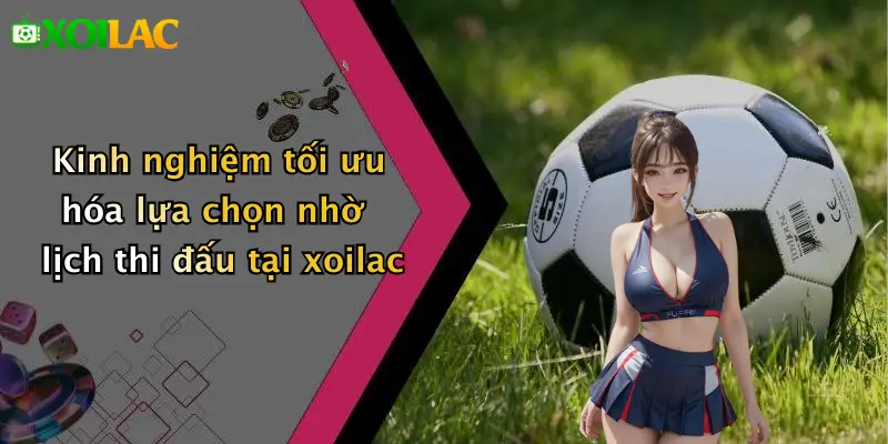Kinh nghiệm tối ưu hóa lựa chọn nhờ lịch thi đấu tại xoilac
