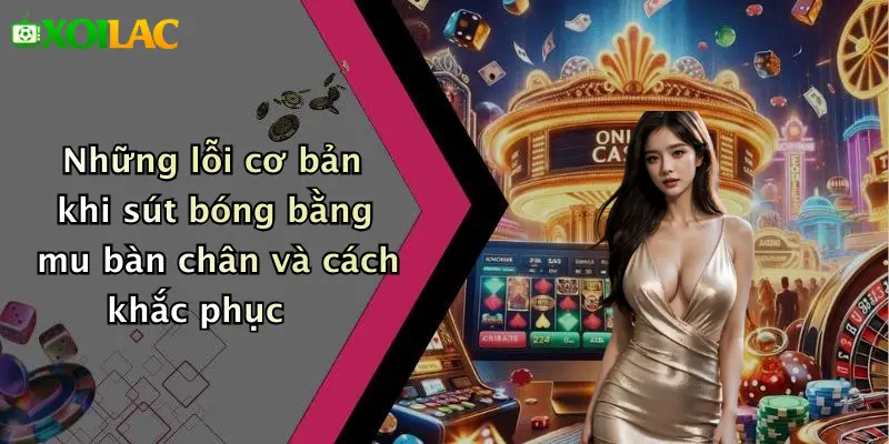 Kỹ Thuật Sút Bóng Bằng Mu Bàn Chân: Bí Quyết Hay Nhất 4 Những lỗi cơ bản khi sút bóng bằng mu bàn chân và cách khắc phục