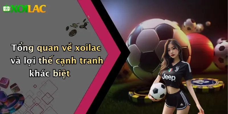 Tổng quan về xoilac và lợi thế cạnh tranh khác biệt