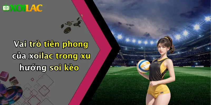 Dự Đoán Kèo 3 Vai trò tiên phong của xoilac trong xu hướng soi kèo