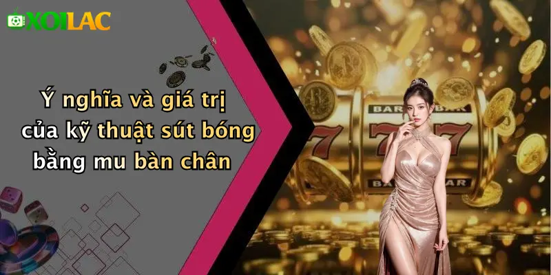 Kỹ Thuật Sút Bóng Bằng Mu Bàn Chân: Bí Quyết Hay Nhất 2 Ý nghĩa và giá trị của kỹ thuật sút bóng bằng mu bàn chân