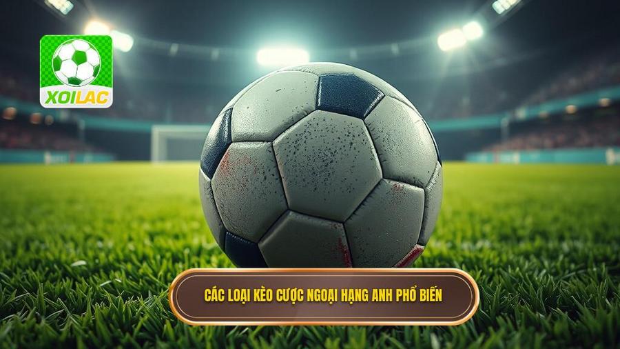 Các Loại Kèo Cược Ngoại Hạng Anh Phổ Biến Nhất