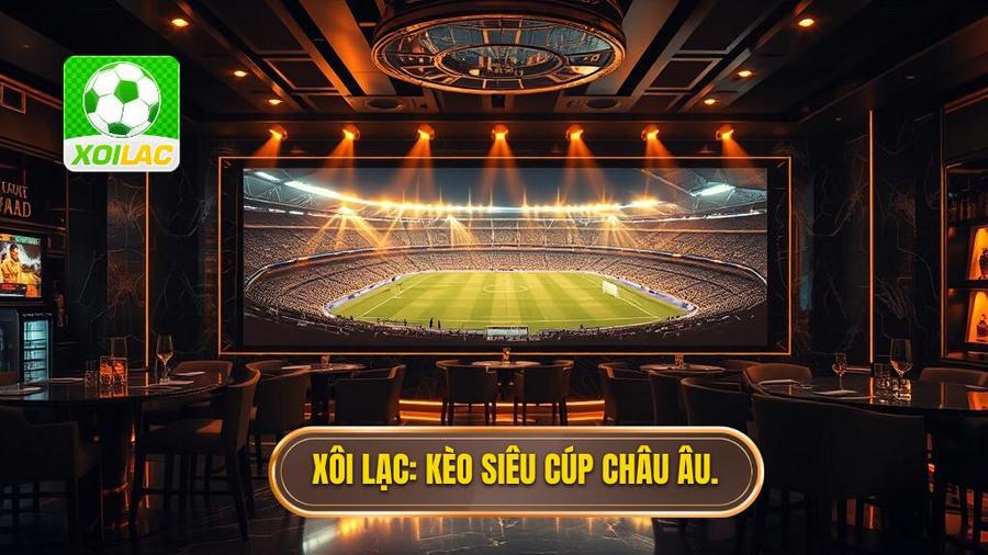 Kèo siêu cúp châu Âu: Phân tích chuyên sâu và bí quyết chiến thắng từ XÔI LẠC